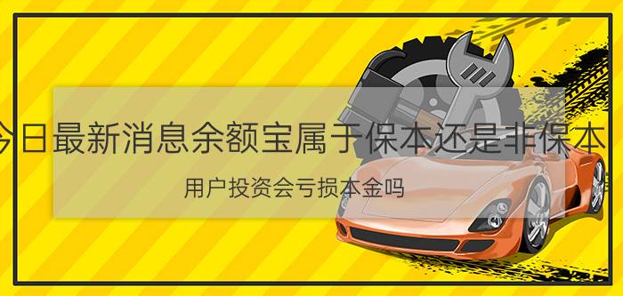 今日最新消息余额宝属于保本还是非保本 用户投资会亏损本金吗